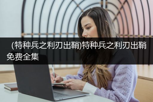 （特种兵之利刃出鞘)特种兵之利刃出鞘免费全集